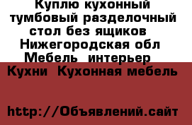 Куплю кухонный тумбовый разделочный стол без ящиков - Нижегородская обл. Мебель, интерьер » Кухни. Кухонная мебель   